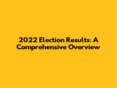 2022 Election Results: A Comprehensive Overview