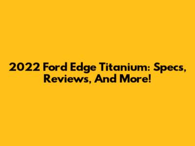 2022 Ford Edge Titanium: Specs, Reviews, And More!