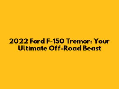 2022 Ford F-150 Tremor: Your Ultimate Off-Road Beast