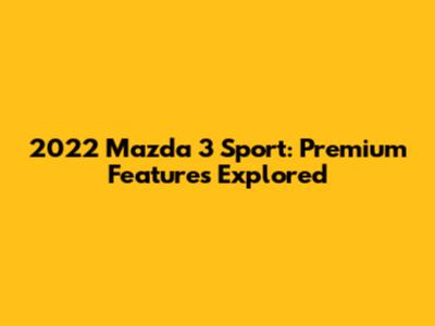 2022 Mazda 3 Sport: Premium Features Explored