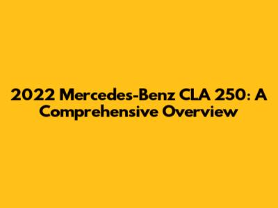 2022 Mercedes-Benz CLA 250: A Comprehensive Overview
