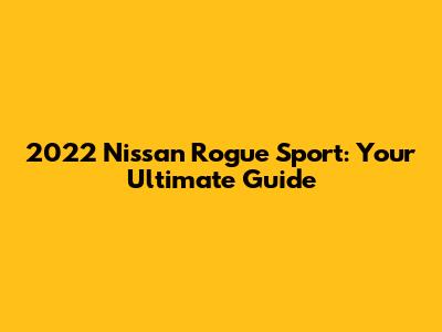 2022 Nissan Rogue Sport: Your Ultimate Guide
