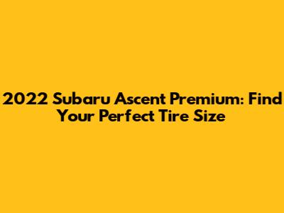 2022 Subaru Ascent Premium: Find Your Perfect Tire Size
