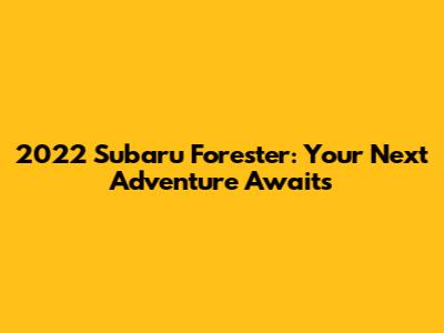 2022 Subaru Forester: Your Next Adventure Awaits