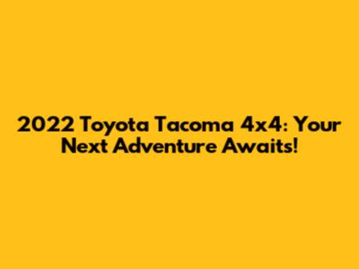 2022 Toyota Tacoma 4x4: Your Next Adventure Awaits!