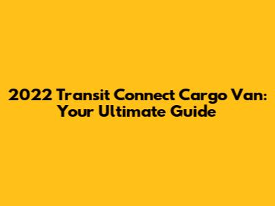 2022 Transit Connect Cargo Van: Your Ultimate Guide