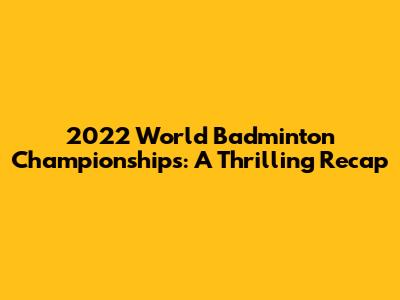 2022 World Badminton Championships: A Thrilling Recap