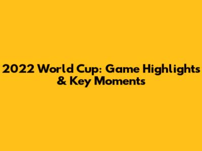 2022 World Cup: Game Highlights & Key Moments
