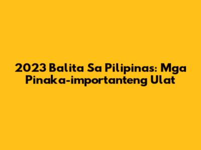 2023 Balita Sa Pilipinas: Mga Pinaka-importanteng Ulat