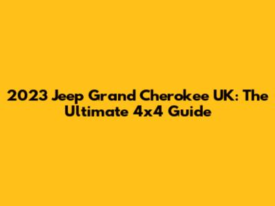 2023 Jeep Grand Cherokee UK: The Ultimate 4x4 Guide