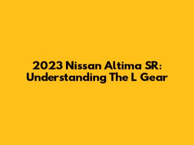 2023 Nissan Altima SR: Understanding The 'L' Gear