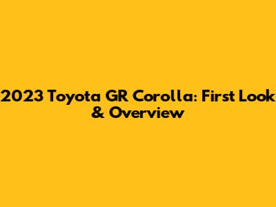 2023 Toyota GR Corolla: First Look & Overview