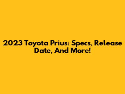 2023 Toyota Prius: Specs, Release Date, And More!