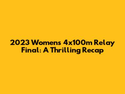 2023 Women's 4x100m Relay Final: A Thrilling Recap
