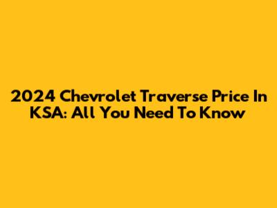 2024 Chevrolet Traverse Price In KSA: All You Need To Know