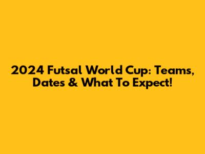 2024 Futsal World Cup: Teams, Dates & What To Expect!