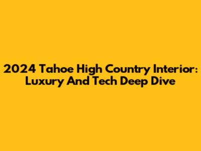 2024 Tahoe High Country Interior: Luxury And Tech Deep Dive