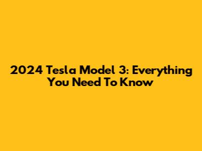 2024 Tesla Model 3: Everything You Need To Know