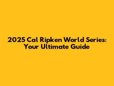 2025 Cal Ripken World Series: Your Ultimate Guide