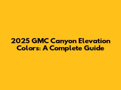 2025 GMC Canyon Elevation Colors: A Complete Guide