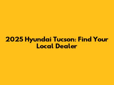 2025 Hyundai Tucson: Find Your Local Dealer