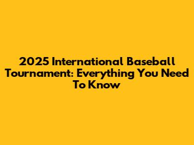 2025 International Baseball Tournament: Everything You Need To Know