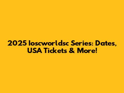 2025 Ioscworldsc Series: Dates, USA Tickets & More!