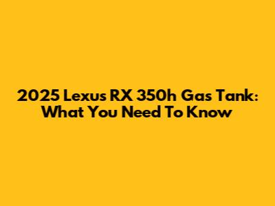 2025 Lexus RX 350h Gas Tank: What You Need To Know