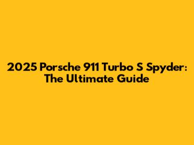 2025 Porsche 911 Turbo S Spyder: The Ultimate Guide
