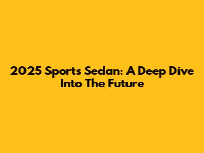 2025 Sports Sedan: A Deep Dive Into The Future
