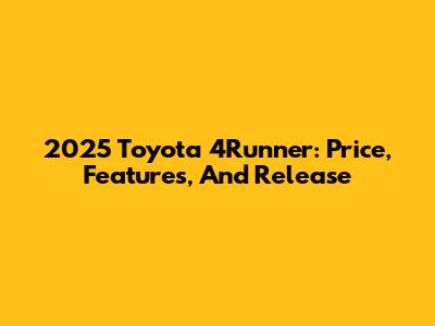 2025 Toyota 4Runner: Price, Features, And Release