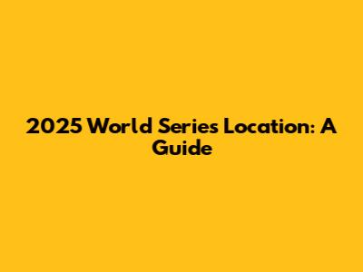 2025 World Series Location: A Guide