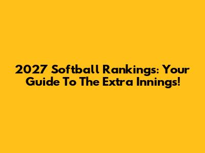 2027 Softball Rankings: Your Guide To The Extra Innings!