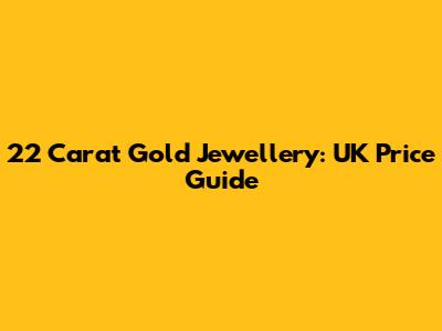 22 Carat Gold Jewellery: UK Price Guide