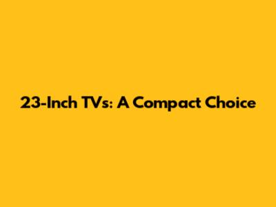 23-Inch TVs: A Compact Choice