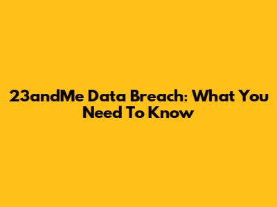 23andMe Data Breach: What You Need To Know