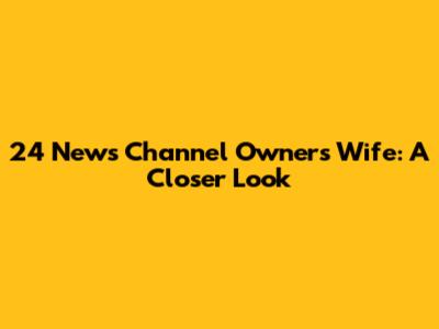 24 News Channel Owner's Wife: A Closer Look