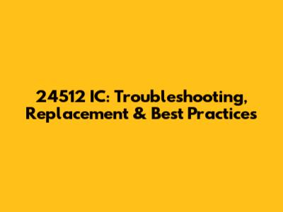 24512 IC: Troubleshooting, Replacement & Best Practices