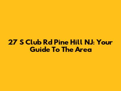27 S Club Rd Pine Hill NJ: Your Guide To The Area