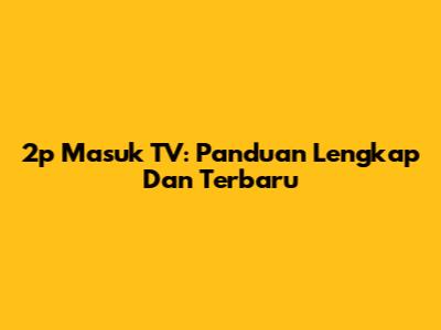 2p Masuk TV: Panduan Lengkap Dan Terbaru