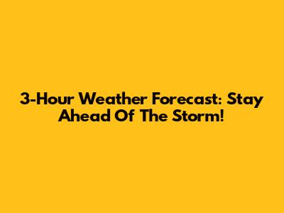 3-Hour Weather Forecast: Stay Ahead Of The Storm!