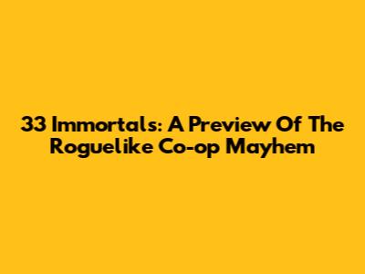 33 Immortals: A Preview Of The Roguelike Co-op Mayhem