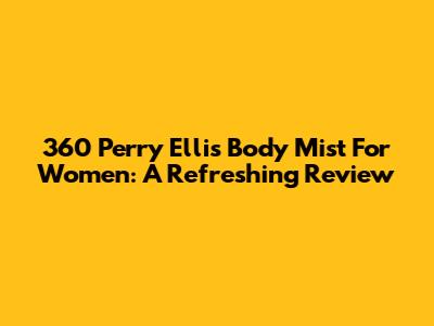 360 Perry Ellis Body Mist For Women: A Refreshing Review