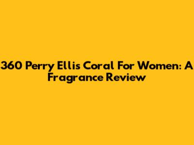 360 Perry Ellis Coral For Women: A Fragrance Review