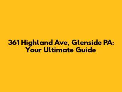 361 Highland Ave, Glenside PA: Your Ultimate Guide