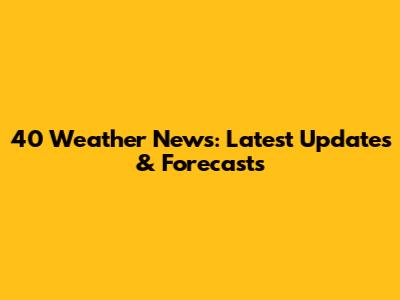 40 Weather News: Latest Updates & Forecasts