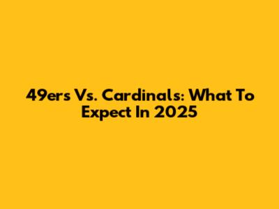 49ers Vs. Cardinals: What To Expect In 2025