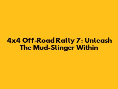 4x4 Off-Road Rally 7: Unleash The Mud-Slinger Within