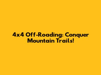 4x4 Off-Roading: Conquer Mountain Trails!