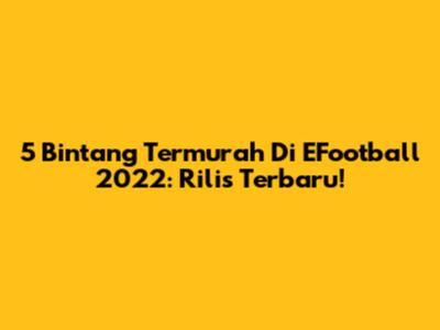 5 Bintang Termurah Di EFootball 2022: Rilis Terbaru!